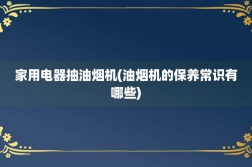 家用电器抽油烟机(油烟机的保养常识有哪些)