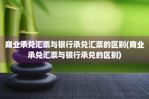 商业承兑汇票与银行承兑汇票的区别(商业承兑汇票与银行承兑的区别)