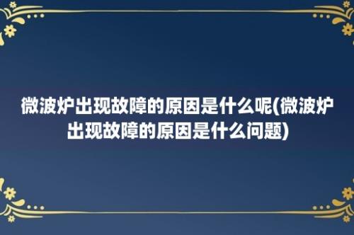 微波炉出现故障的原因是什么呢(微波炉出现故障的原因是什么问题)