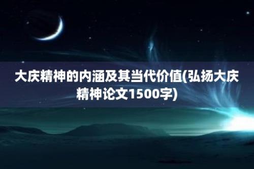 大庆精神的内涵及其当代价值(弘扬大庆精神论文1500字)