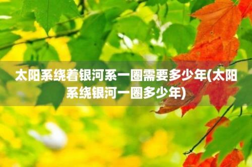 太阳系绕着银河系一圈需要多少年(太阳系绕银河一圈多少年)