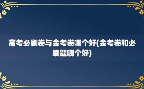 高考必刷卷与金考卷哪个好(金考卷和必刷题哪个好)