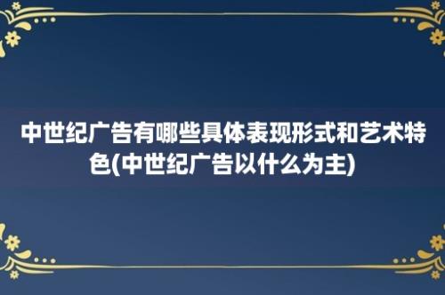 中世纪广告有哪些具体表现形式和艺术特色(中世纪广告以什么为主)