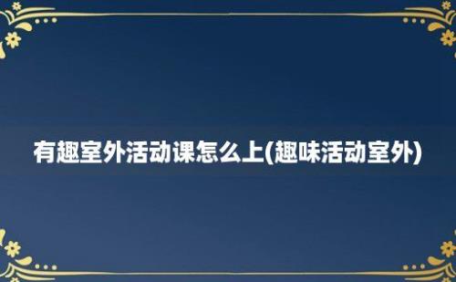 有趣室外活动课怎么上(趣味活动室外)