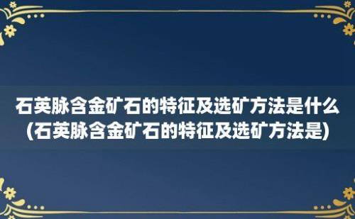 石英脉含金矿石的特征及选矿方法是什么(石英脉含金矿石的特征及选矿方法是)