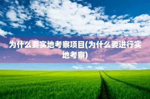 为什么要实地考察项目(为什么要进行实地考察)