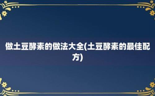 做土豆酵素的做法大全(土豆酵素的最佳配方)