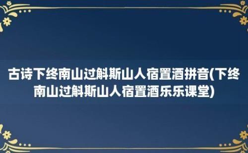 古诗下终南山过斛斯山人宿置酒拼音(下终南山过斛斯山人宿置酒乐乐课堂)