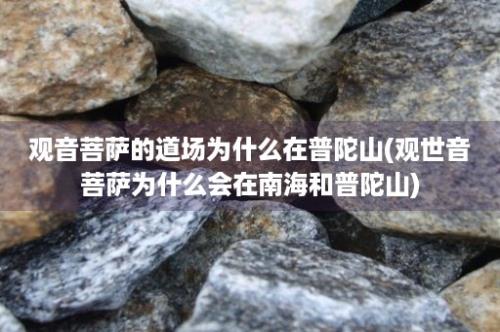 观音菩萨的道场为什么在普陀山(观世音菩萨为什么会在南海和普陀山)