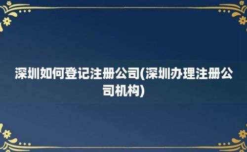 深圳如何登记注册公司(深圳办理注册公司机构)