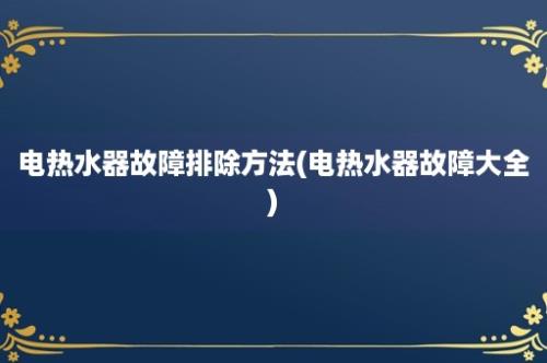 电热水器故障排除方法(电热水器故障大全)