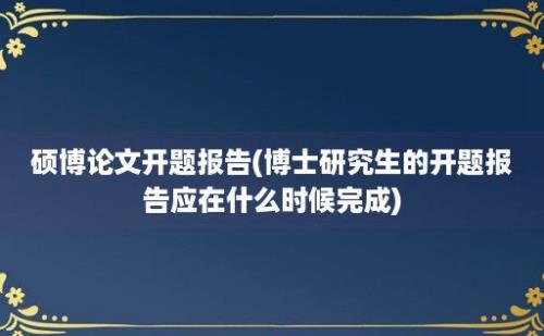 硕博论文开题报告(博士研究生的开题报告应在什么时候完成)