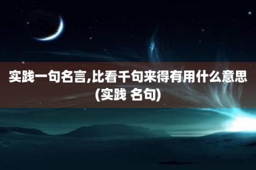 实践一句名言,比看千句来得有用什么意思(实践 名句)