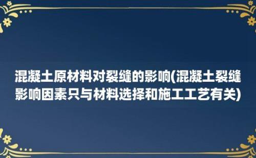 混凝土原材料对裂缝的影响(混凝土裂缝影响因素只与材料选择和施工工艺有关)