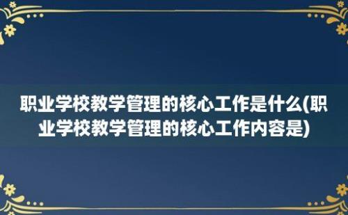 职业学校教学管理的核心工作是什么(职业学校教学管理的核心工作内容是)