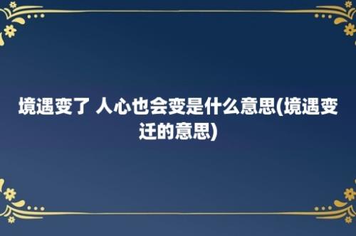 境遇变了 人心也会变是什么意思(境遇变迁的意思)