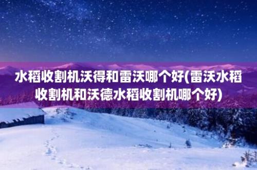 水稻收割机沃得和雷沃哪个好(雷沃水稻收割机和沃德水稻收割机哪个好)