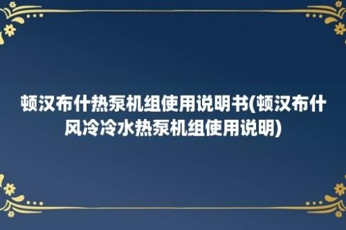 顿汉布什热泵机组使用说明书(顿汉布什风冷冷水热泵机组使用说明)