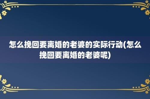 怎么挽回要离婚的老婆的实际行动(怎么挽回要离婚的老婆呢)