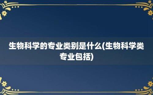 生物科学的专业类别是什么(生物科学类专业包括)