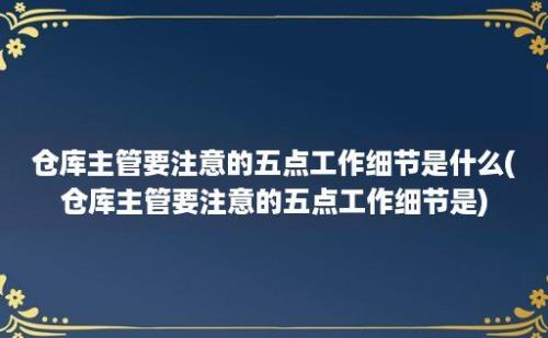 仓库主管要注意的五点工作细节是什么(仓库主管要注意的五点工作细节是)