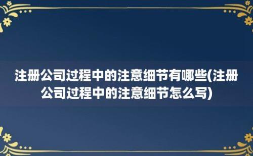 注册公司过程中的注意细节有哪些(注册公司过程中的注意细节怎么写)