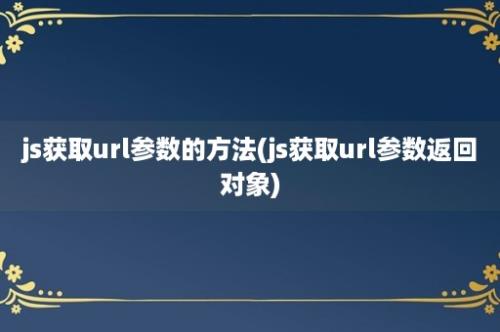 js获取url参数的方法(js获取url参数返回对象)