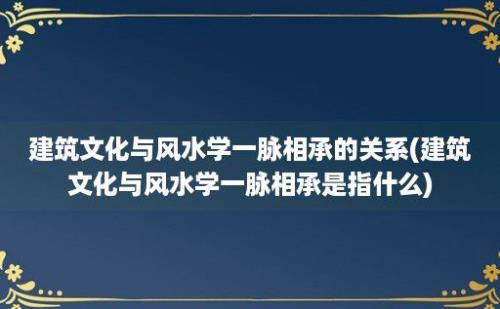 建筑文化与风水学一脉相承的关系(建筑文化与风水学一脉相承是指什么)