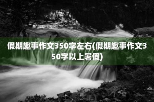 假期趣事作文350字左右(假期趣事作文350字以上暑假)