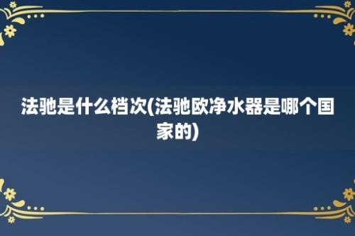 法驰是什么档次(法驰欧净水器是哪个国家的)