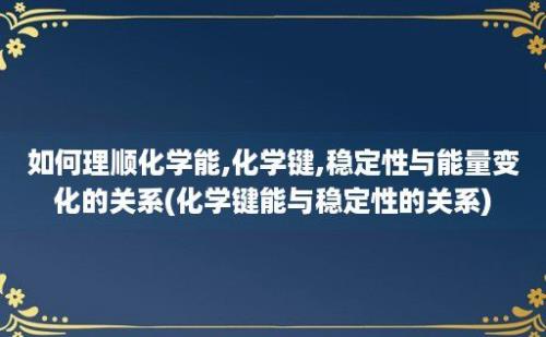 如何理顺化学能,化学键,稳定性与能量变化的关系(化学键能与稳定性的关系)