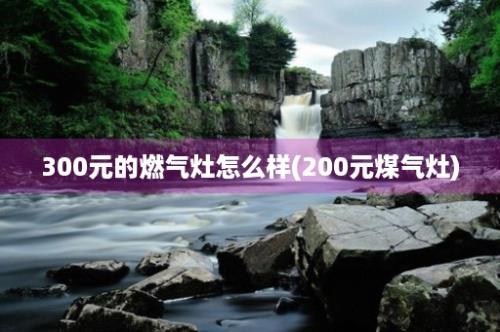 300元的燃气灶怎么样(200元煤气灶)