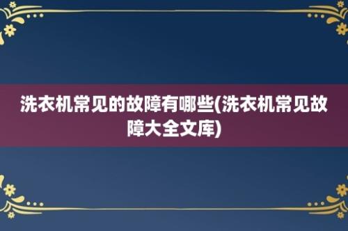 洗衣机常见的故障有哪些(洗衣机常见故障大全文库)