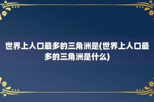 世界上人口最多的三角洲是(世界上人口最多的三角洲是什么)