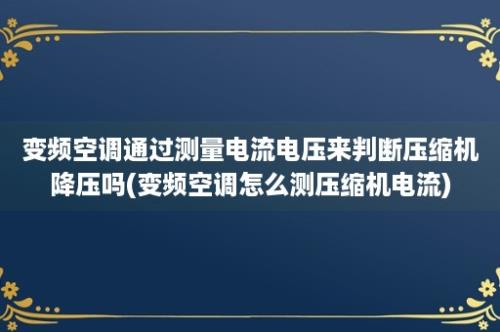 变频空调通过测量电流电压来判断压缩机降压吗(变频空调怎么测压缩机电流)