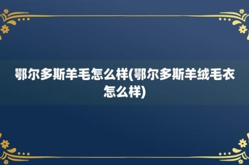 鄂尔多斯羊毛怎么样(鄂尔多斯羊绒毛衣怎么样)