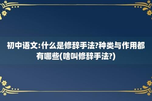 初中语文:什么是修辞手法?种类与作用都有哪些(啥叫修辞手法?)