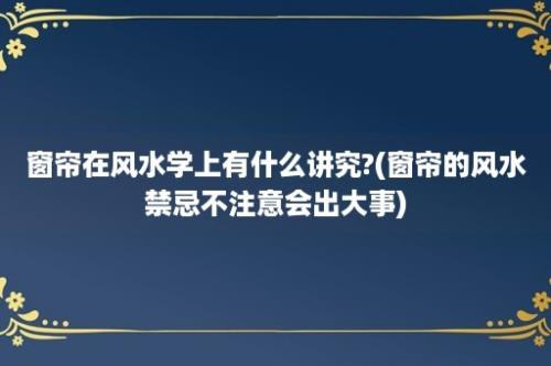 窗帘在风水学上有什么讲究?(窗帘的风水禁忌不注意会出大事)