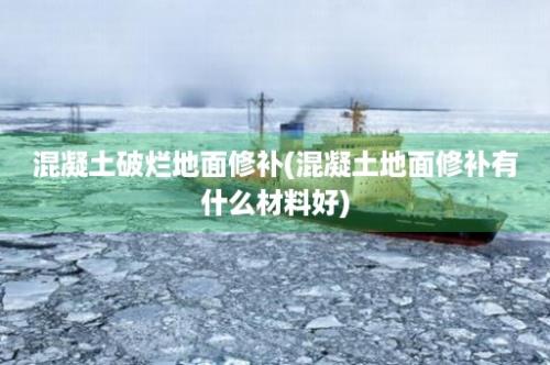 混凝土破烂地面修补(混凝土地面修补有什么材料好)