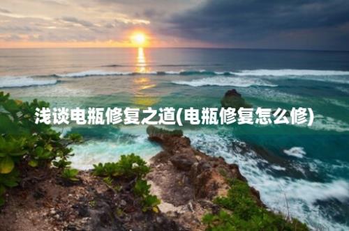 浅谈电瓶修复之道(电瓶修复怎么修)