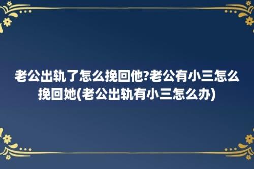 老公出轨了怎么挽回他?老公有小三怎么挽回她(老公出轨有小三怎么办)