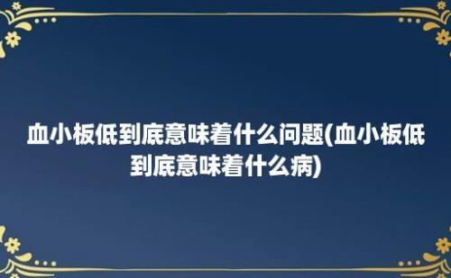 血小板低到底意味着什么问题(血小板低到底意味着什么病)