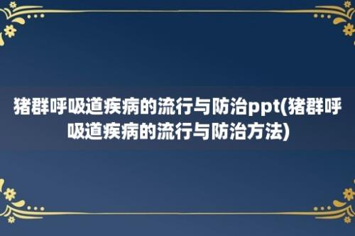 猪群呼吸道疾病的流行与防治ppt(猪群呼吸道疾病的流行与防治方法)