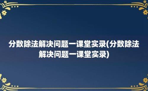 分数除法解决问题一课堂实录(分数除法解决问题一课堂实录)