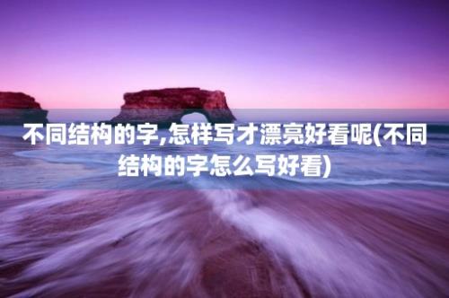 不同结构的字,怎样写才漂亮好看呢(不同结构的字怎么写好看)