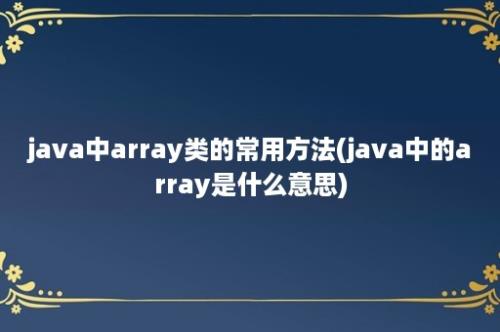 java中array类的常用方法(java中的array是什么意思)