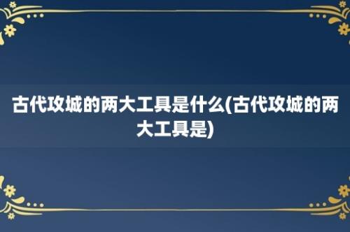 古代攻城的两大工具是什么(古代攻城的两大工具是)