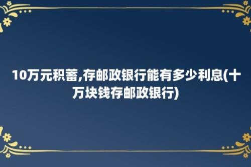 10万元积蓄,存邮政银行能有多少利息(十万块钱存邮政银行)