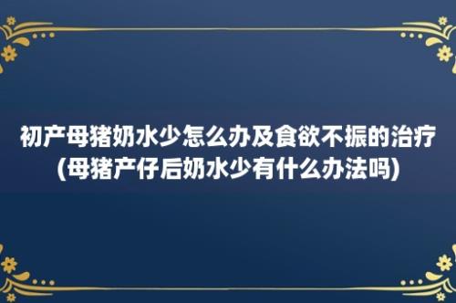 初产母猪奶水少怎么办及食欲不振的治疗(母猪产仔后奶水少有什么办法吗)