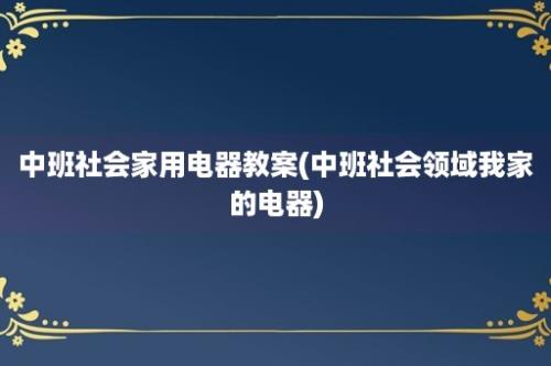 中班社会家用电器教案(中班社会领域我家的电器)